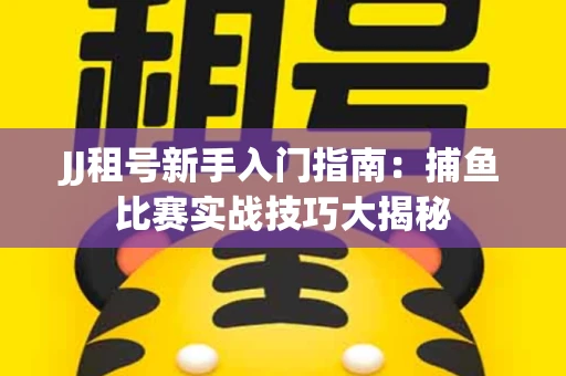 JJ租号新手入门指南：捕鱼比赛实战技巧大揭秘